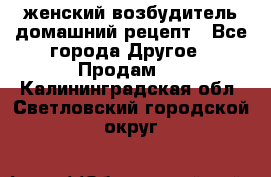 женский возбудитель домашний рецепт - Все города Другое » Продам   . Калининградская обл.,Светловский городской округ 